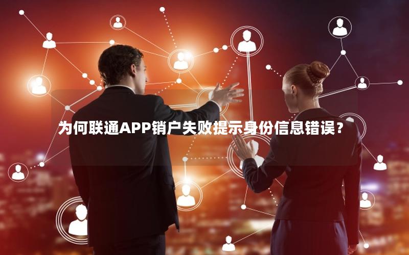 为何联通APP销户失败提示身份信息错误？