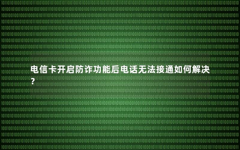 电信卡开启防诈功能后电话无法接通如何解决？