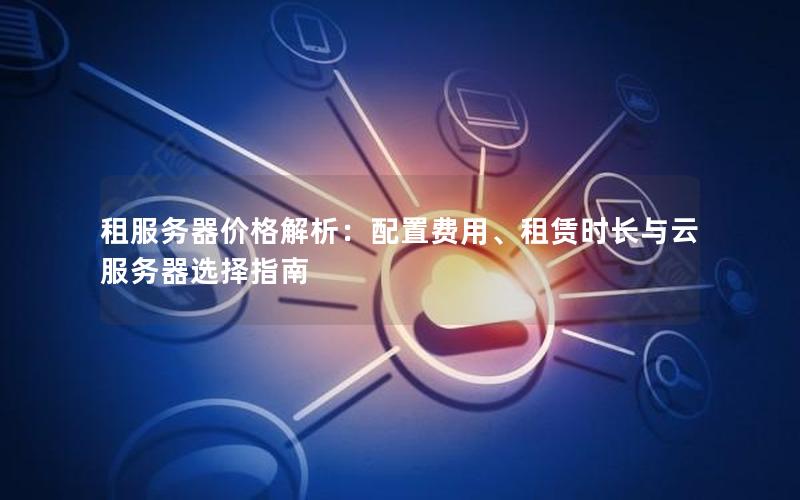 租服务器价格解析：配置费用、租赁时长与云服务器选择指南