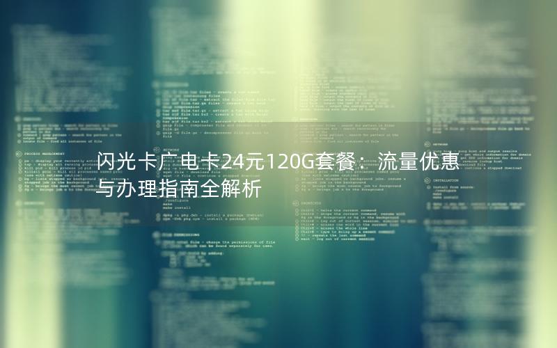 闪光卡广电卡24元120G套餐：流量优惠与办理指南全解析