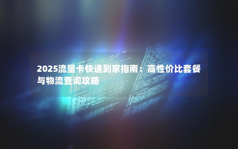 2025流量卡快递到家指南：高性价比套餐与物流查询攻略