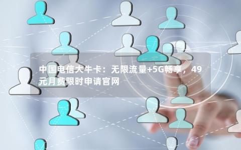 中国电信大牛卡：无限流量+5G畅享，49元月费限时申请官网