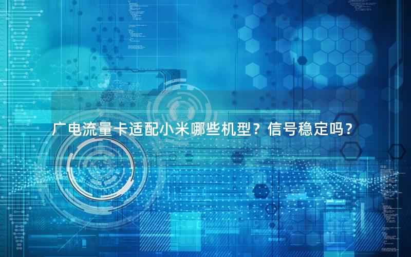 广电流量卡适配小米哪些机型？信号稳定吗？