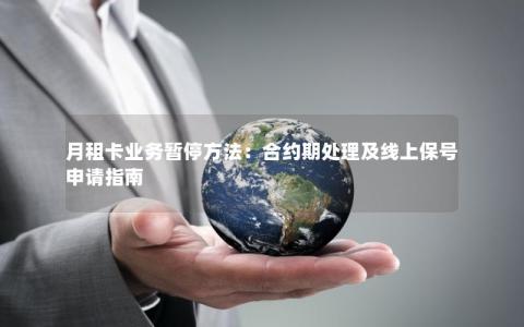 月租卡业务暂停方法：合约期处理及线上保号申请指南