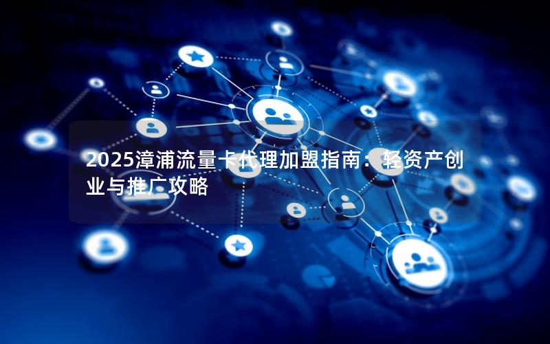 2025漳浦流量卡代理加盟指南：轻资产创业与推广攻略