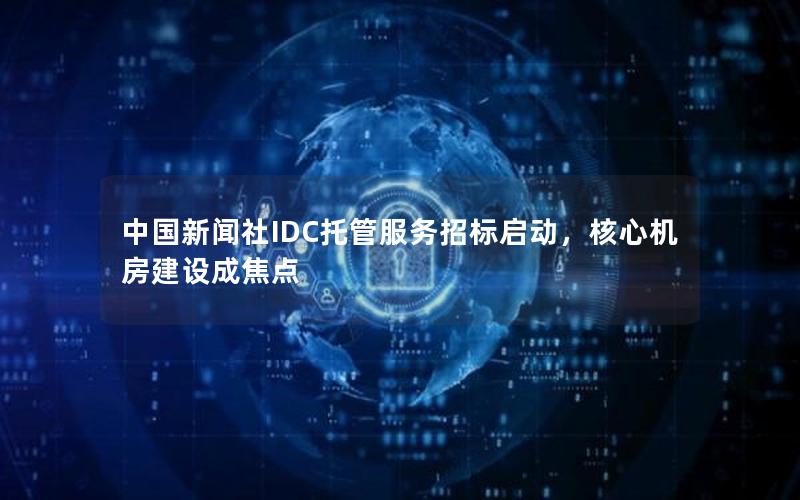 中国新闻社IDC托管服务招标启动，核心机房建设成焦点