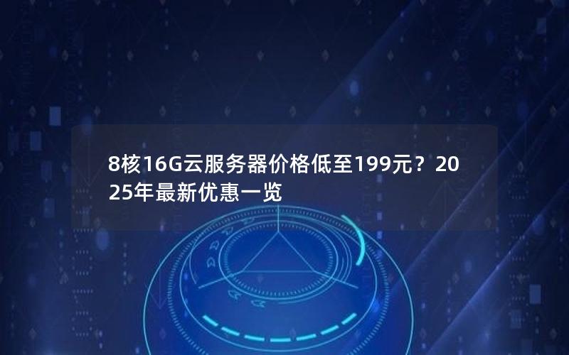 8核16G云服务器价格低至199元？2025年最新优惠一览