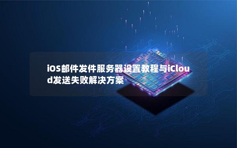 iOS邮件发件服务器设置教程与iCloud发送失败解决方案