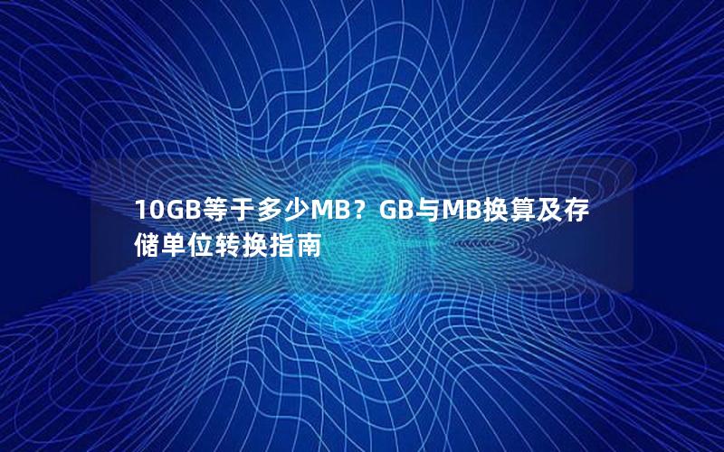 10GB等于多少MB？GB与MB换算及存储单位转换指南