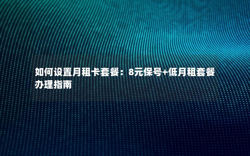 如何设置月租卡套餐：8元保号+低月租套餐办理指南