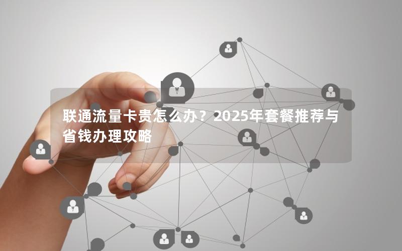 联通流量卡贵怎么办？2025年套餐推荐与省钱办理攻略