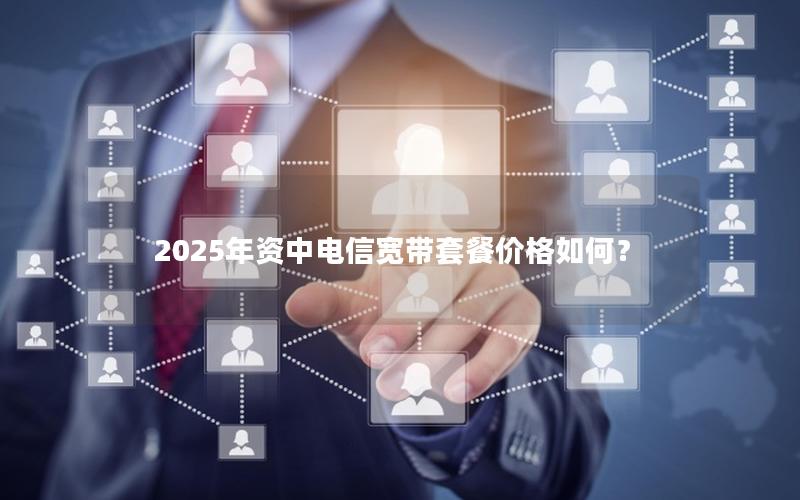 2025年资中电信宽带套餐价格如何？