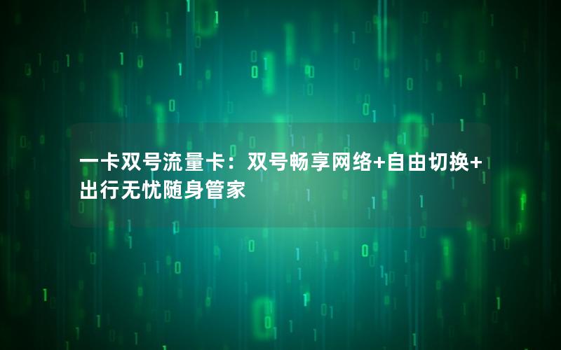 一卡双号流量卡：双号畅享网络+自由切换+出行无忧随身管家