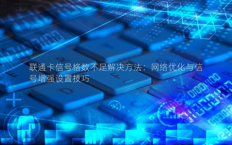 联通卡信号格数不足解决方法：网络优化与信号增强设置技巧