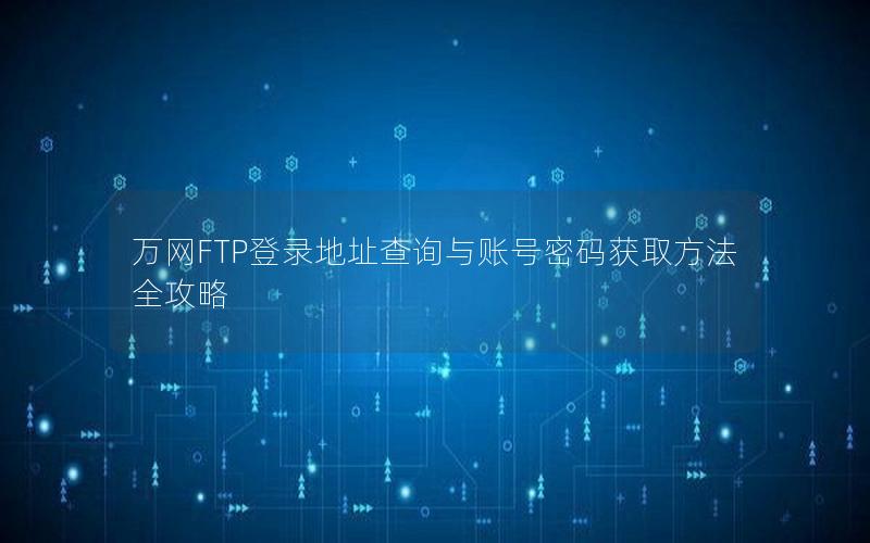 万网FTP登录地址查询与账号密码获取方法全攻略