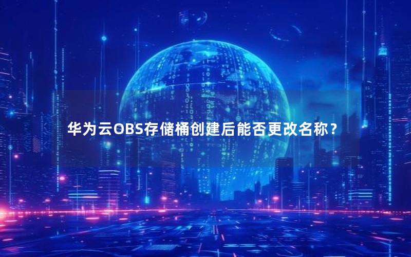 华为云OBS存储桶创建后能否更改名称？