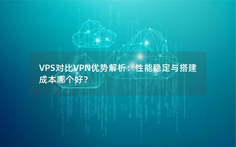 VPS对比VPN优势解析：性能稳定与搭建成本哪个好？