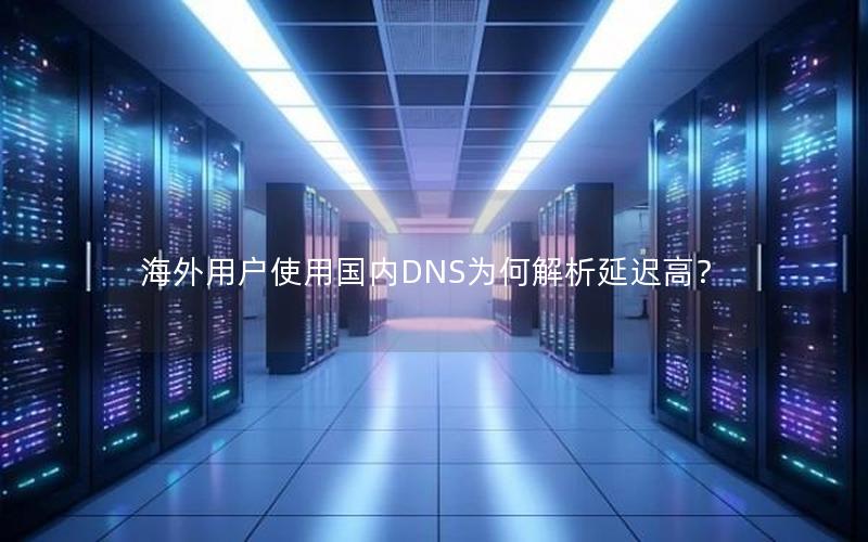 海外用户使用国内DNS为何解析延迟高？