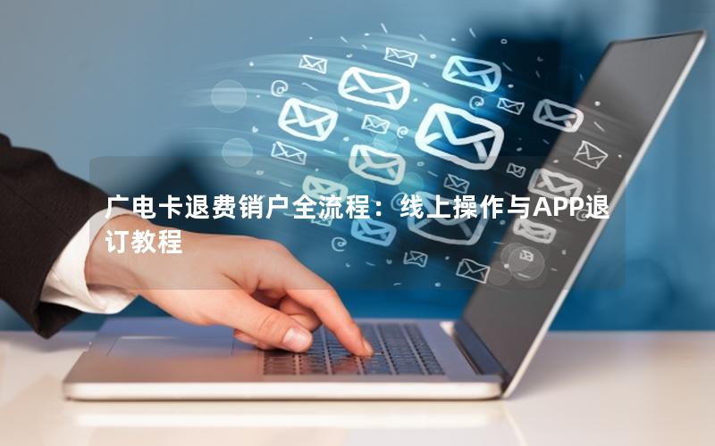 广电卡退费销户全流程：线上操作与APP退订教程