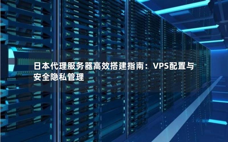 日本代理服务器高效搭建指南：VPS配置与安全隐私管理