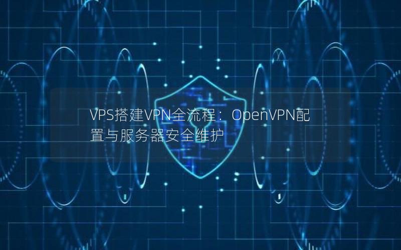 VPS搭建VPN全流程：OpenVPN配置与服务器安全维护