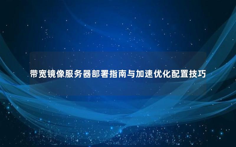 带宽镜像服务器部署指南与加速优化配置技巧