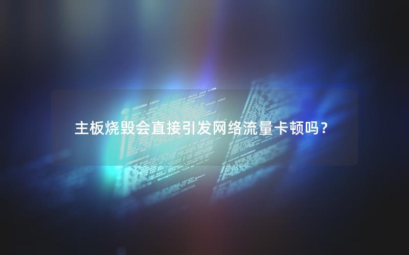 主板烧毁会直接引发网络流量卡顿吗？