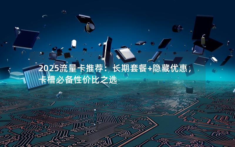 2025流量卡推荐：长期套餐+隐藏优惠，卡槽必备性价比之选