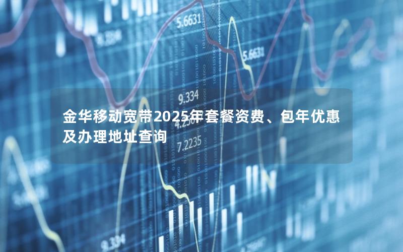 金华移动宽带2025年套餐资费、包年优惠及办理地址查询