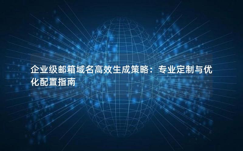 企业级邮箱域名高效生成策略：专业定制与优化配置指南