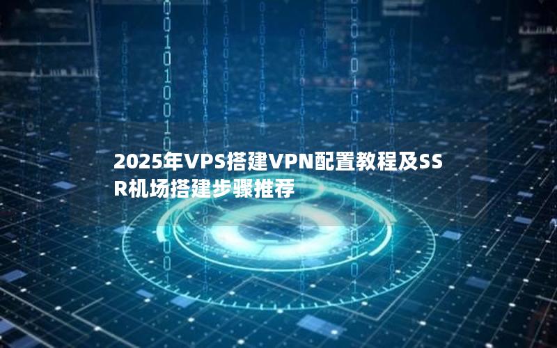 2025年VPS搭建VPN配置教程及SSR机场搭建步骤推荐