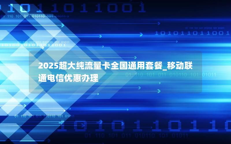 2025超大纯流量卡全国通用套餐_移动联通电信优惠办理