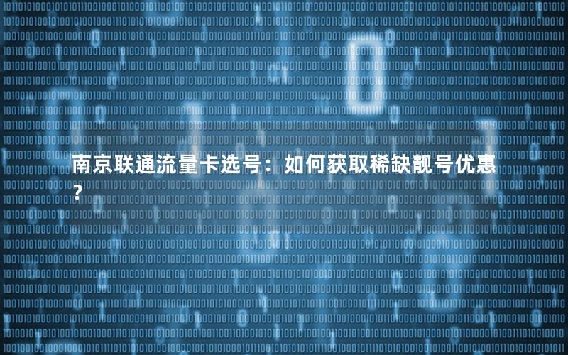 南京联通流量卡选号：如何获取稀缺靓号优惠？