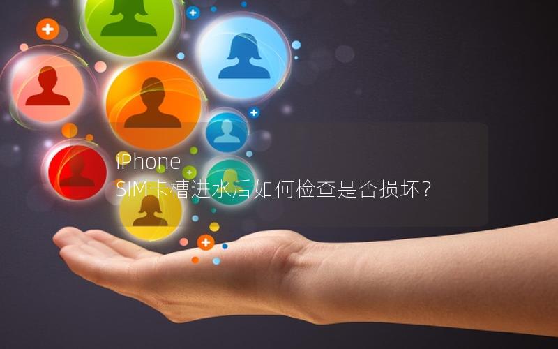 iPhone SIM卡槽进水后如何检查是否损坏？