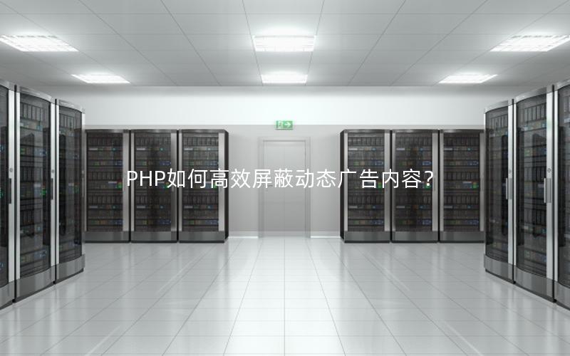 PHP如何高效屏蔽动态广告内容？