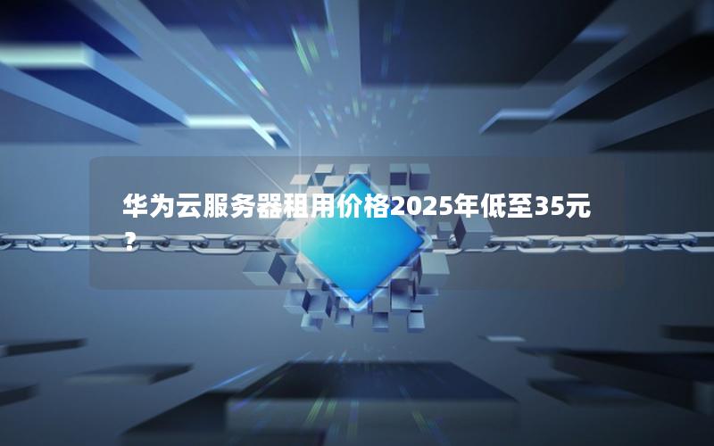 华为云服务器租用价格2025年低至35元？