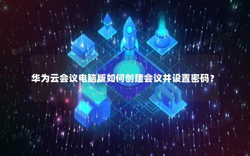 华为云会议电脑版如何创建会议并设置密码？