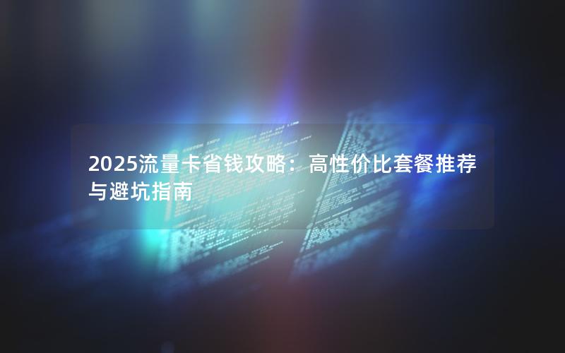 2025流量卡省钱攻略：高性价比套餐推荐与避坑指南