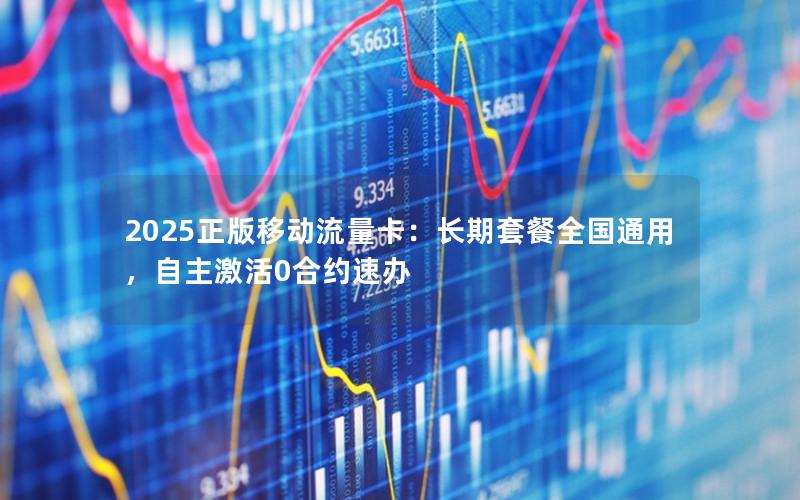 2025正版移动流量卡：长期套餐全国通用，自主激活0合约速办