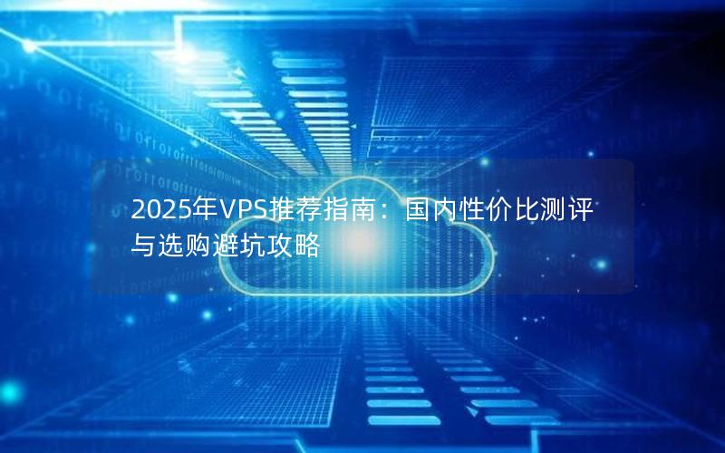 2025年VPS推荐指南：国内性价比测评与选购避坑攻略