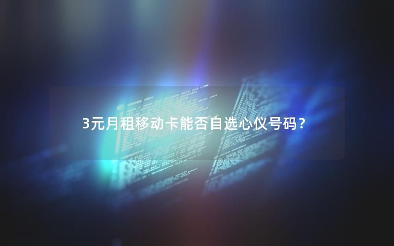 3元月租移动卡能否自选心仪号码？