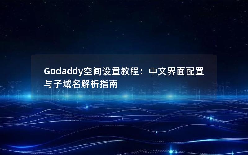 Godaddy空间设置教程：中文界面配置与子域名解析指南