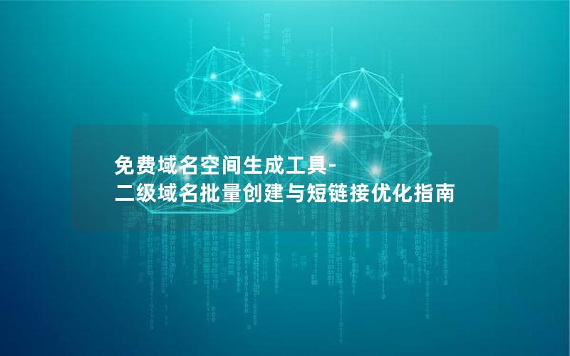 免费域名空间生成工具-二级域名批量创建与短链接优化指南