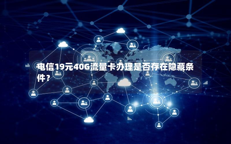 电信19元40G流量卡办理是否存在隐藏条件？