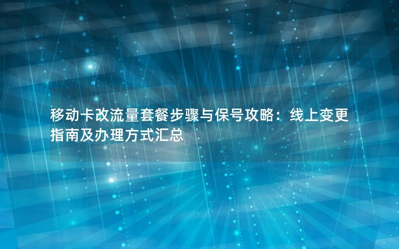 移动卡改流量套餐步骤与保号攻略：线上变更指南及办理方式汇总