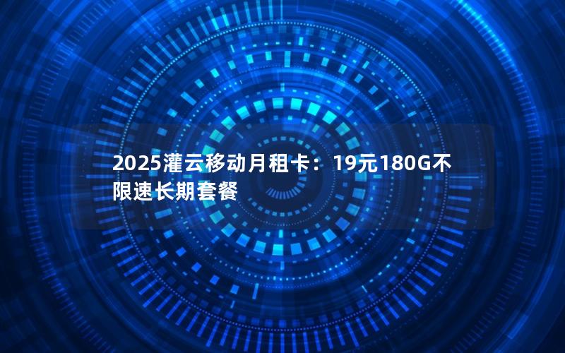 2025灌云移动月租卡：19元180G不限速长期套餐