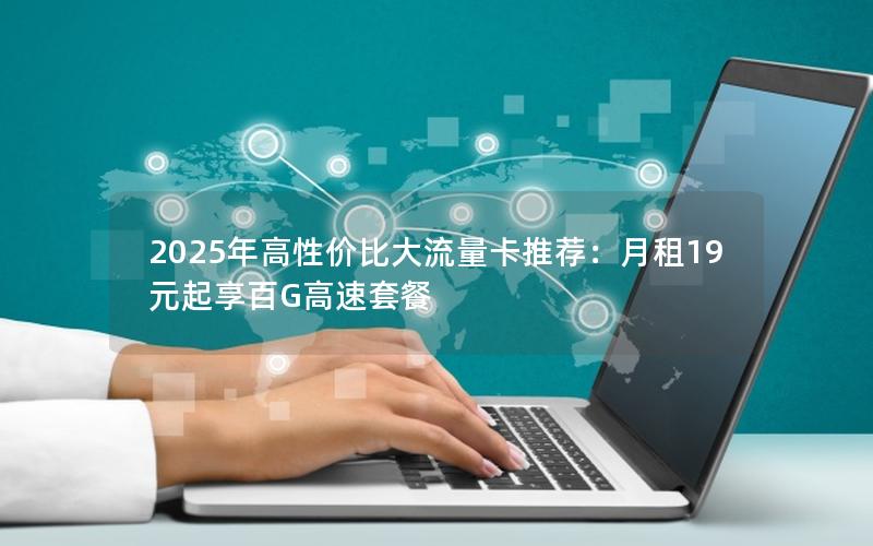 2025年高性价比大流量卡推荐：月租19元起享百G高速套餐