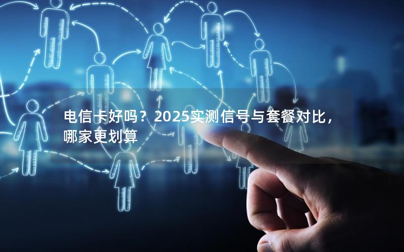 电信卡好吗？2025实测信号与套餐对比，哪家更划算