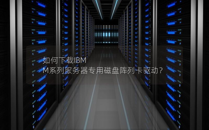 如何下载IBM M系列服务器专用磁盘阵列卡驱动？