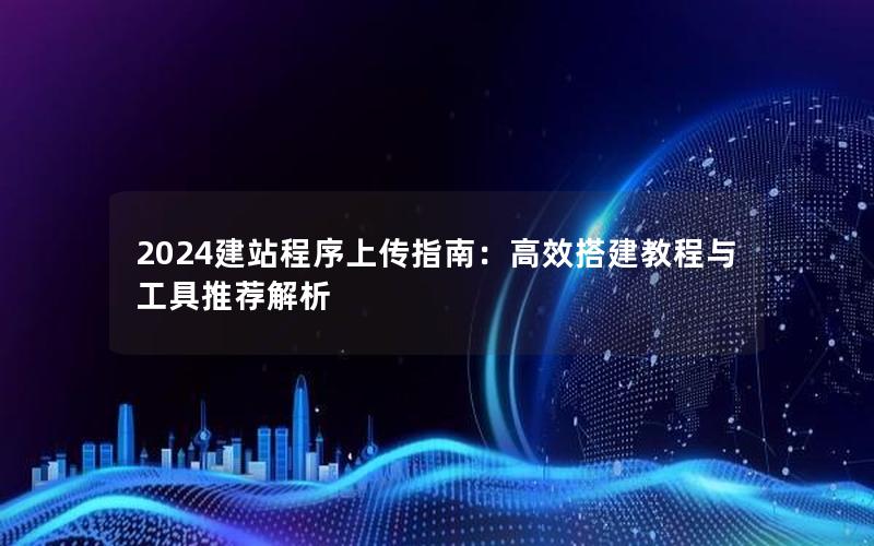 2024建站程序上传指南：高效搭建教程与工具推荐解析